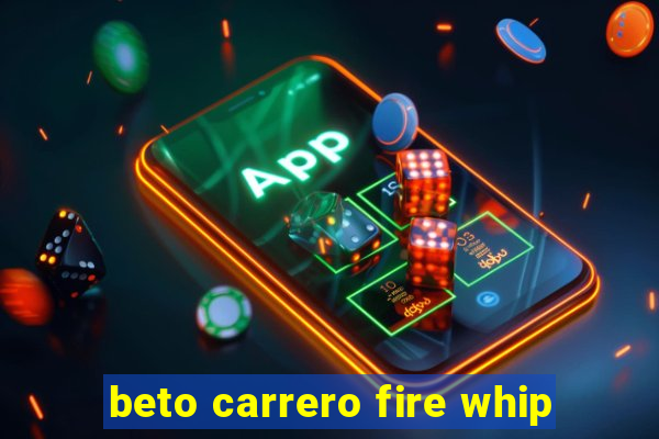 beto carrero fire whip